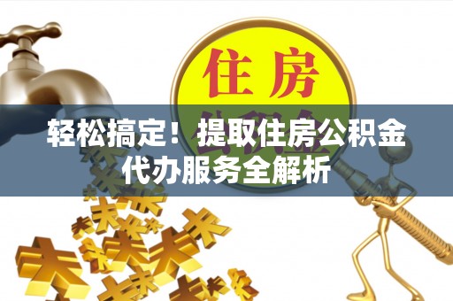 江永轻松搞定！提取住房公积金代办服务全解析