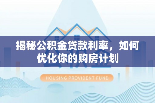江永揭秘公积金贷款利率，如何优化你的购房计划