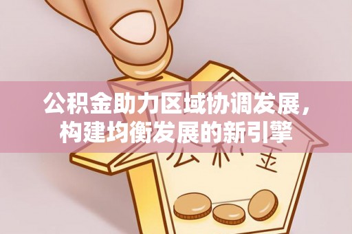江永公积金助力区域协调发展，构建均衡发展的新引擎