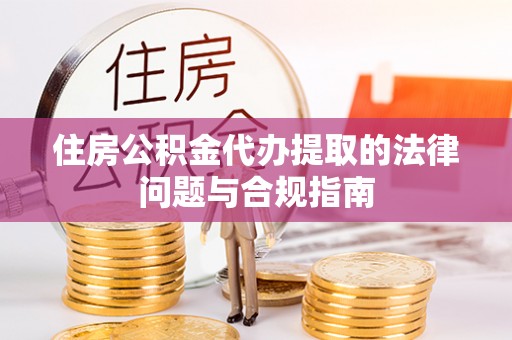 江永住房公积金代办提取的法律问题与合规指南